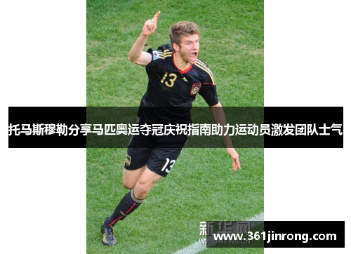 托马斯穆勒分享马匹奥运夺冠庆祝指南助力运动员激发团队士气