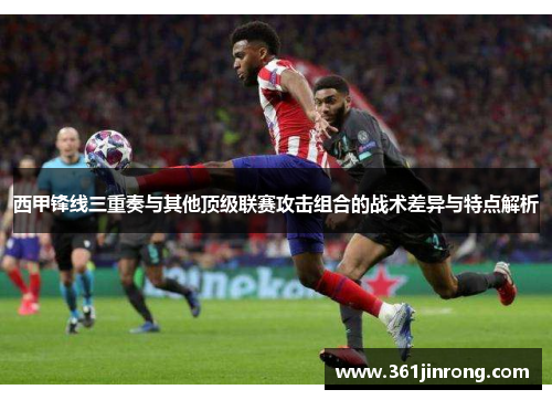 西甲锋线三重奏与其他顶级联赛攻击组合的战术差异与特点解析 西甲锋线三重奏与其他顶级联赛攻击组合的战术差异与特点解析